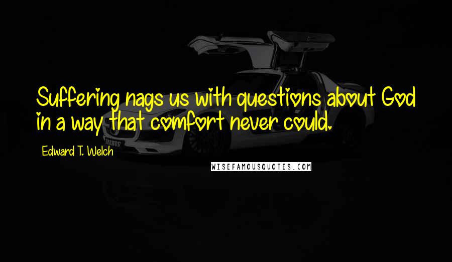 Edward T. Welch Quotes: Suffering nags us with questions about God in a way that comfort never could.