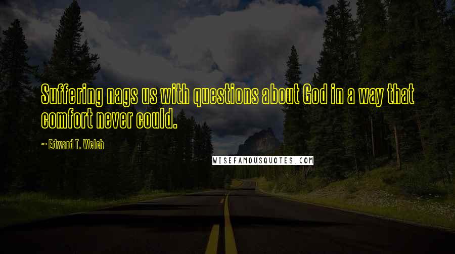 Edward T. Welch Quotes: Suffering nags us with questions about God in a way that comfort never could.