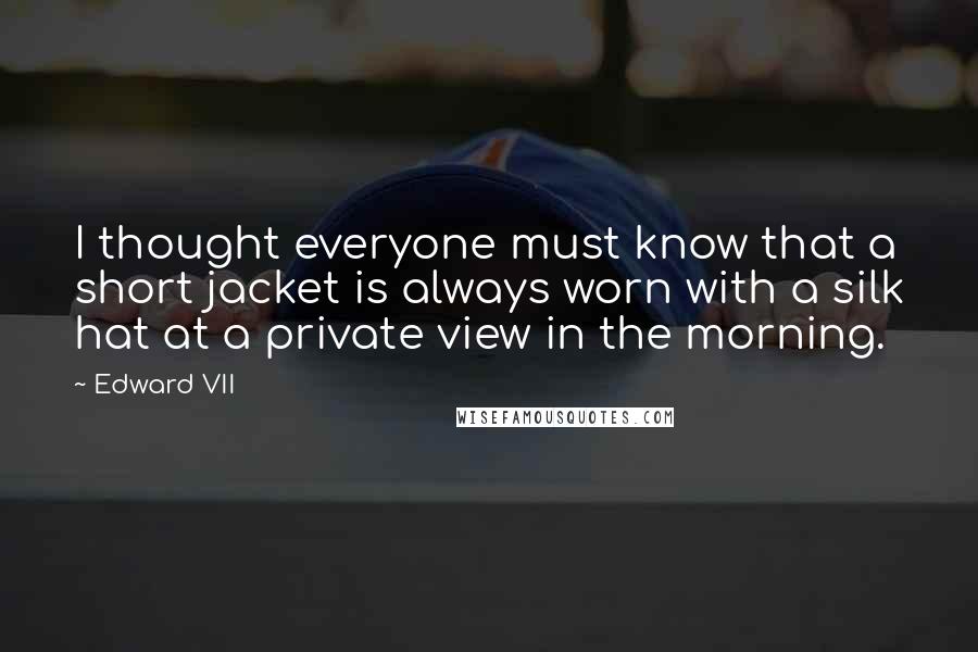 Edward VII Quotes: I thought everyone must know that a short jacket is always worn with a silk hat at a private view in the morning.