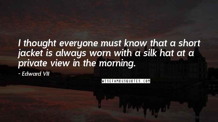 Edward VII Quotes: I thought everyone must know that a short jacket is always worn with a silk hat at a private view in the morning.