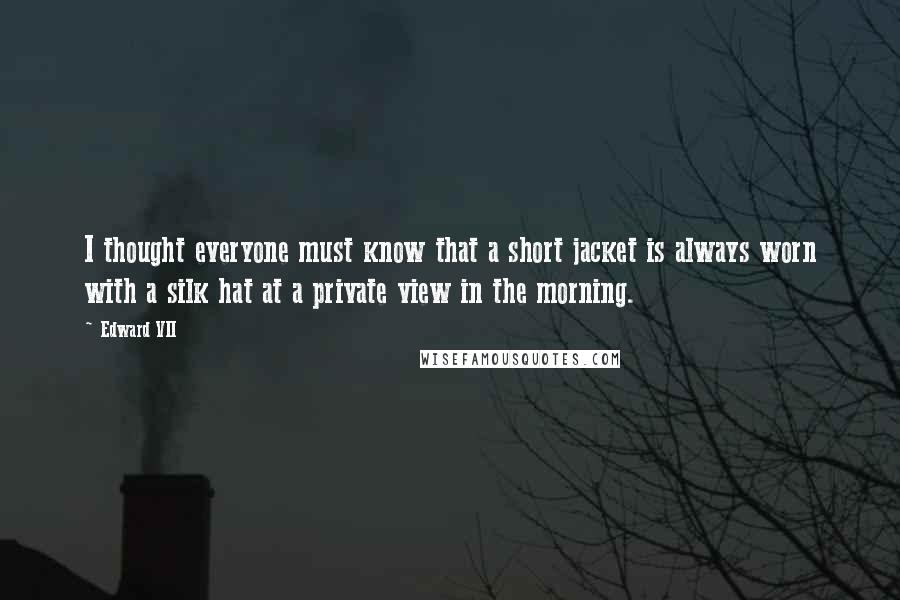 Edward VII Quotes: I thought everyone must know that a short jacket is always worn with a silk hat at a private view in the morning.