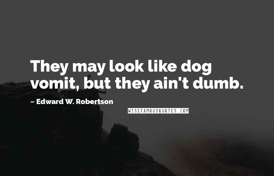 Edward W. Robertson Quotes: They may look like dog vomit, but they ain't dumb.