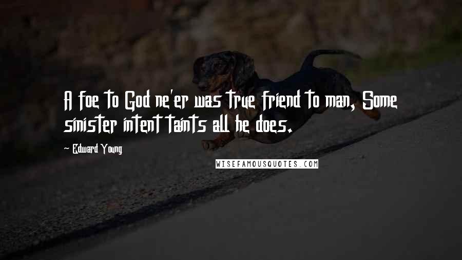 Edward Young Quotes: A foe to God ne'er was true friend to man, Some sinister intent taints all he does.