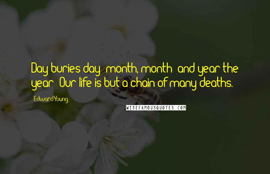 Edward Young Quotes: Day buries day; month, month; and year the year: Our life is but a chain of many deaths.