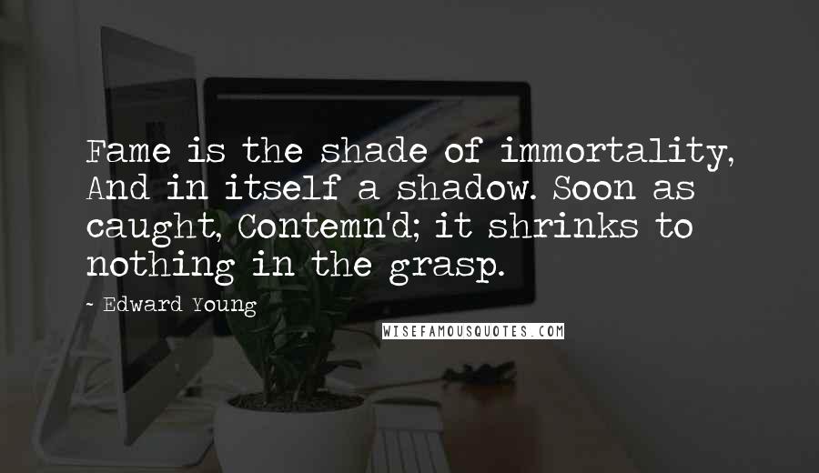 Edward Young Quotes: Fame is the shade of immortality, And in itself a shadow. Soon as caught, Contemn'd; it shrinks to nothing in the grasp.