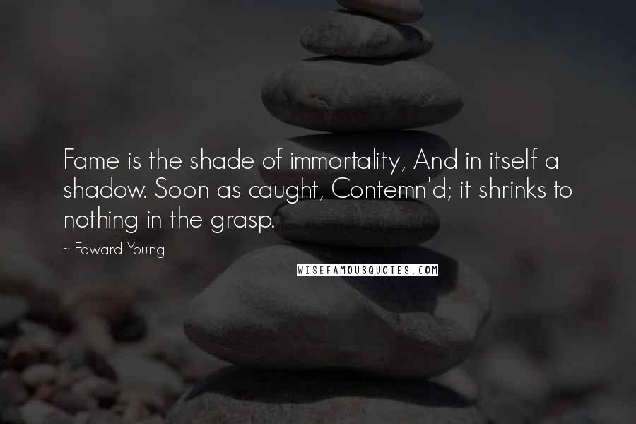 Edward Young Quotes: Fame is the shade of immortality, And in itself a shadow. Soon as caught, Contemn'd; it shrinks to nothing in the grasp.