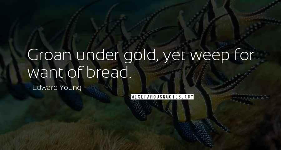 Edward Young Quotes: Groan under gold, yet weep for want of bread.