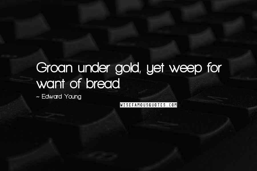 Edward Young Quotes: Groan under gold, yet weep for want of bread.