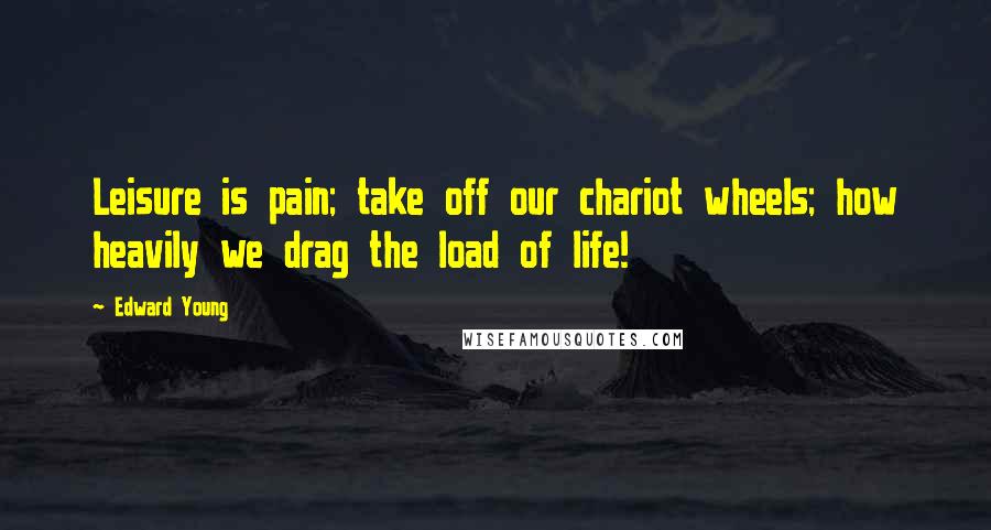 Edward Young Quotes: Leisure is pain; take off our chariot wheels; how heavily we drag the load of life!