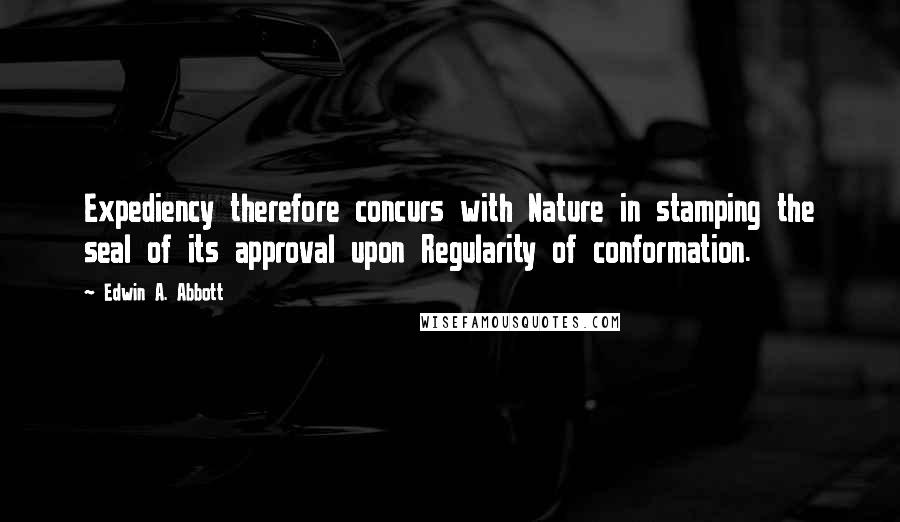 Edwin A. Abbott Quotes: Expediency therefore concurs with Nature in stamping the seal of its approval upon Regularity of conformation.