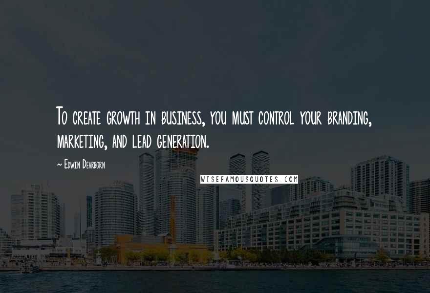 Edwin Dearborn Quotes: To create growth in business, you must control your branding, marketing, and lead generation.