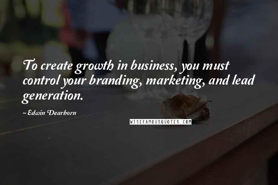 Edwin Dearborn Quotes: To create growth in business, you must control your branding, marketing, and lead generation.