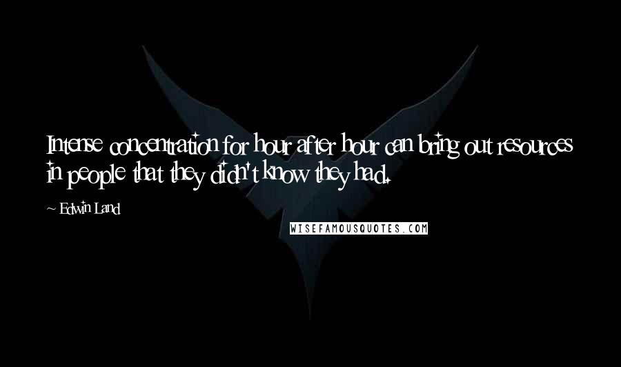 Edwin Land Quotes: Intense concentration for hour after hour can bring out resources in people that they didn't know they had.