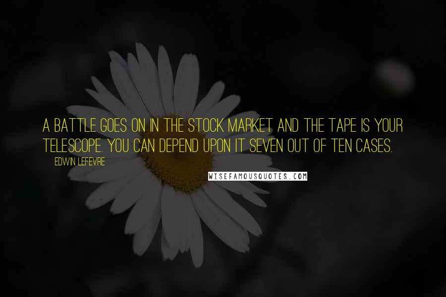 Edwin Lefevre Quotes: A battle goes on in the stock market and the tape is your telescope. You can depend upon it seven out of ten cases.