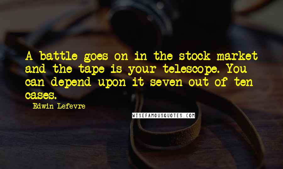 Edwin Lefevre Quotes: A battle goes on in the stock market and the tape is your telescope. You can depend upon it seven out of ten cases.