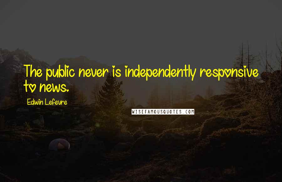 Edwin Lefevre Quotes: The public never is independently responsive to news.