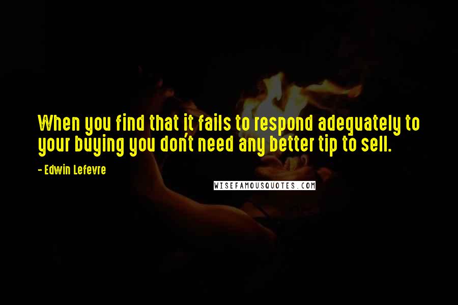 Edwin Lefevre Quotes: When you find that it fails to respond adequately to your buying you don't need any better tip to sell.