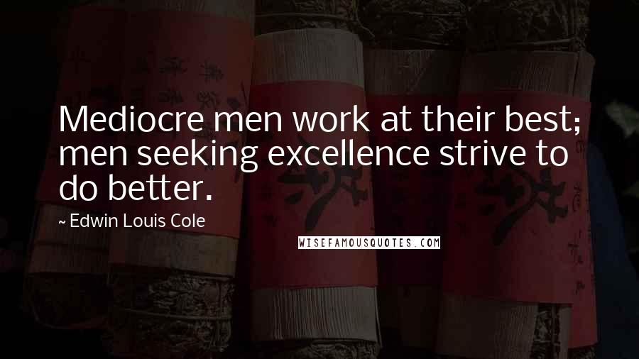 Edwin Louis Cole Quotes: Mediocre men work at their best; men seeking excellence strive to do better.