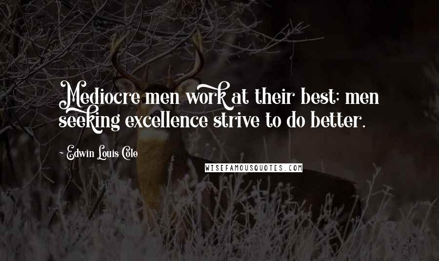 Edwin Louis Cole Quotes: Mediocre men work at their best; men seeking excellence strive to do better.