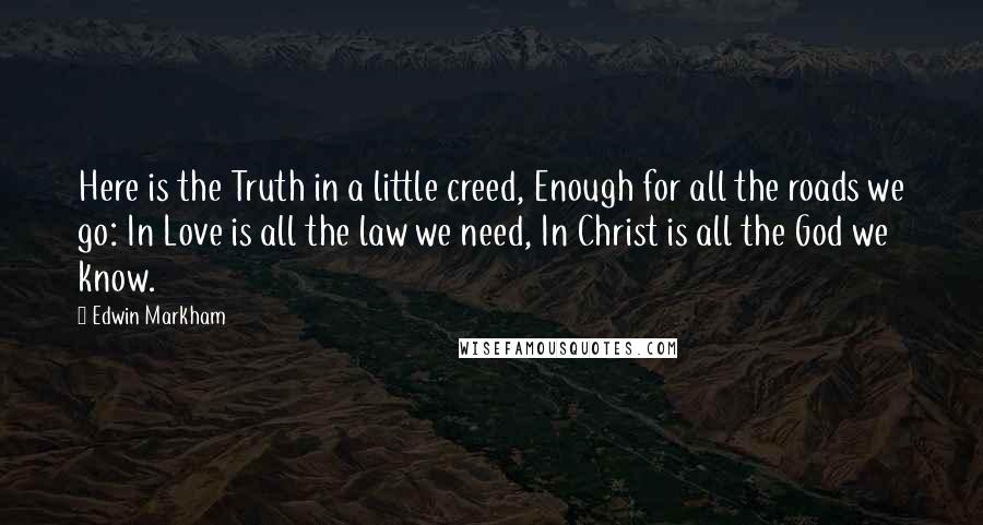 Edwin Markham Quotes: Here is the Truth in a little creed, Enough for all the roads we go: In Love is all the law we need, In Christ is all the God we know.