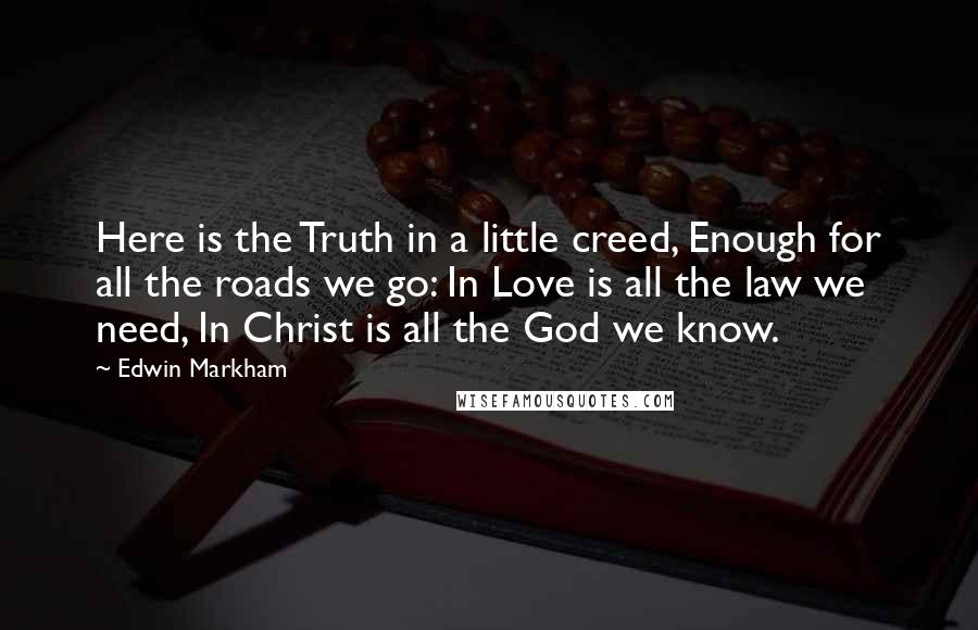 Edwin Markham Quotes: Here is the Truth in a little creed, Enough for all the roads we go: In Love is all the law we need, In Christ is all the God we know.