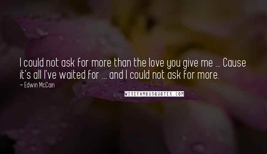 Edwin McCain Quotes: I could not ask for more than the love you give me ... Cause it's all I've waited for ... and I could not ask for more.