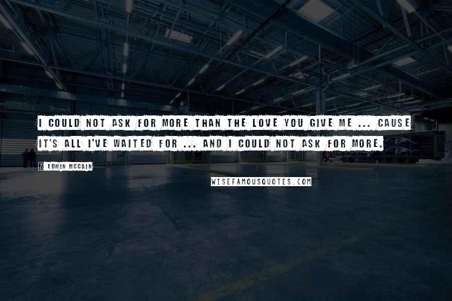 Edwin McCain Quotes: I could not ask for more than the love you give me ... Cause it's all I've waited for ... and I could not ask for more.