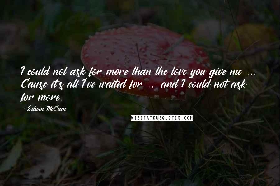 Edwin McCain Quotes: I could not ask for more than the love you give me ... Cause it's all I've waited for ... and I could not ask for more.