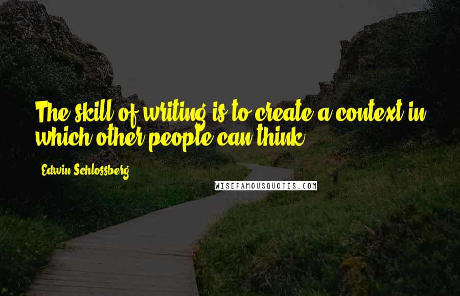 Edwin Schlossberg Quotes: The skill of writing is to create a context in which other people can think.