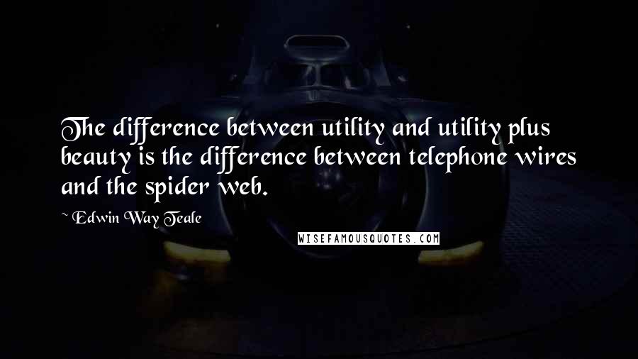 Edwin Way Teale Quotes: The difference between utility and utility plus beauty is the difference between telephone wires and the spider web.