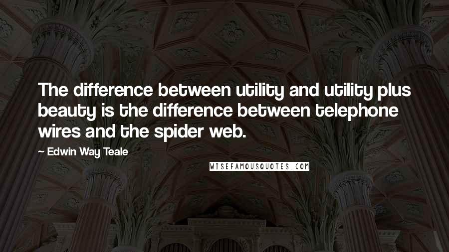 Edwin Way Teale Quotes: The difference between utility and utility plus beauty is the difference between telephone wires and the spider web.