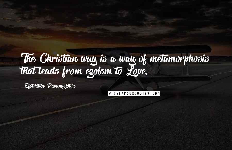 Efstratios Papanagiotou Quotes: The Christian way is a way of metamorphosis that leads from egoism to Love.