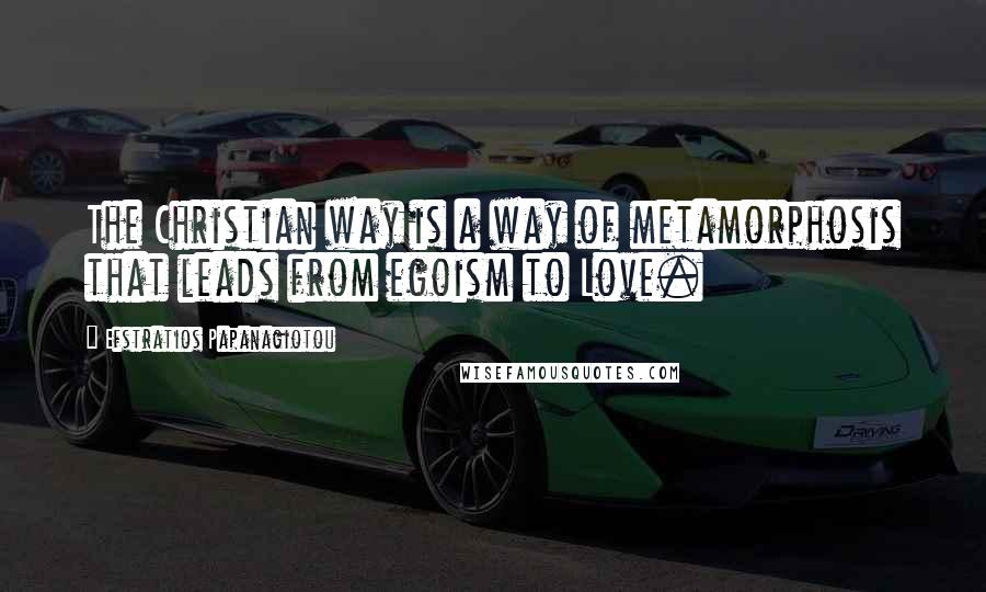 Efstratios Papanagiotou Quotes: The Christian way is a way of metamorphosis that leads from egoism to Love.