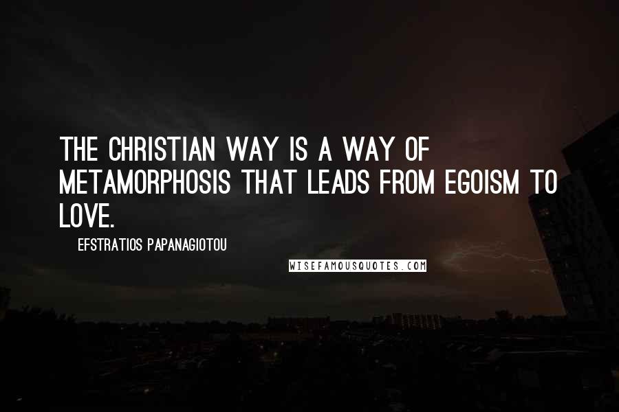 Efstratios Papanagiotou Quotes: The Christian way is a way of metamorphosis that leads from egoism to Love.