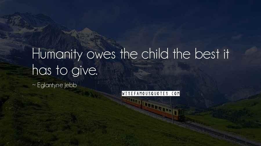 Eglantyne Jebb Quotes: Humanity owes the child the best it has to give.