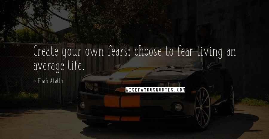 Ehab Atalla Quotes: Create your own fears; choose to fear living an average life.