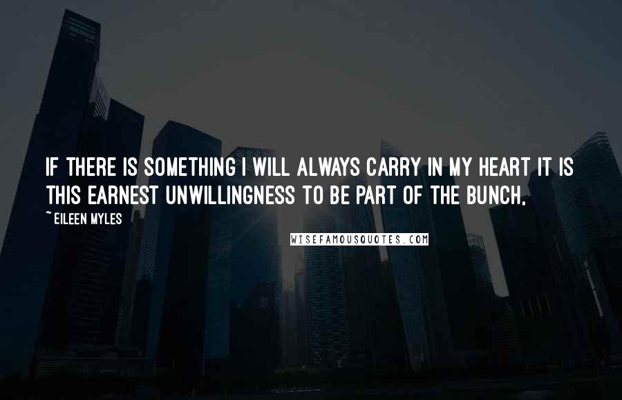 Eileen Myles Quotes: If there is something I will always carry in my heart it is this earnest unwillingness to be part of the bunch,
