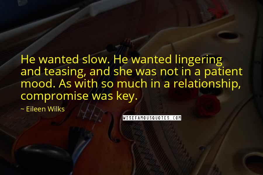 Eileen Wilks Quotes: He wanted slow. He wanted lingering and teasing, and she was not in a patient mood. As with so much in a relationship, compromise was key.