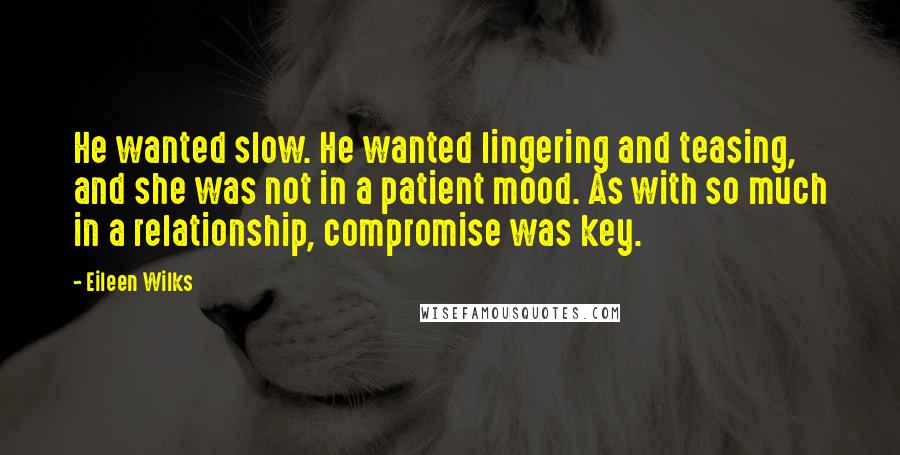 Eileen Wilks Quotes: He wanted slow. He wanted lingering and teasing, and she was not in a patient mood. As with so much in a relationship, compromise was key.