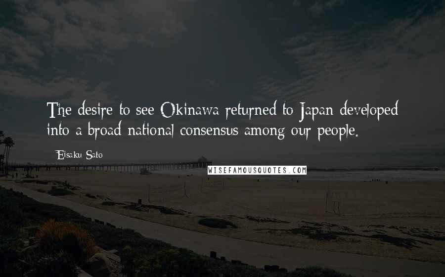 Eisaku Sato Quotes: The desire to see Okinawa returned to Japan developed into a broad national consensus among our people.