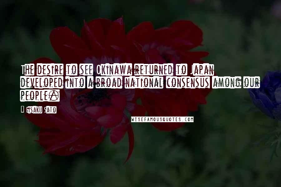 Eisaku Sato Quotes: The desire to see Okinawa returned to Japan developed into a broad national consensus among our people.