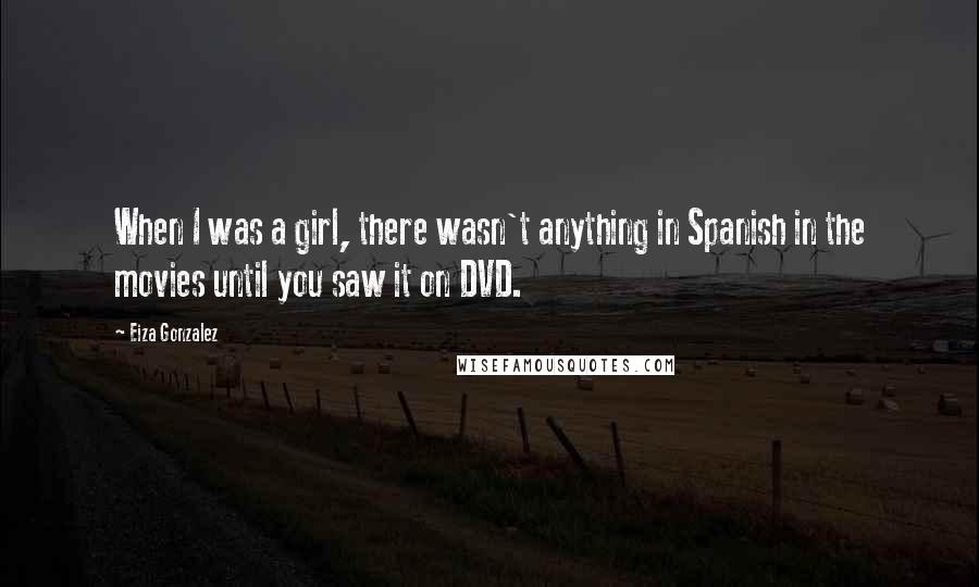 Eiza Gonzalez Quotes: When I was a girl, there wasn't anything in Spanish in the movies until you saw it on DVD.