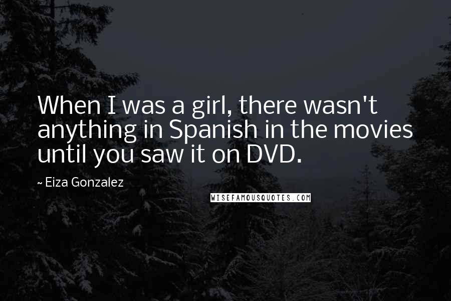 Eiza Gonzalez Quotes: When I was a girl, there wasn't anything in Spanish in the movies until you saw it on DVD.