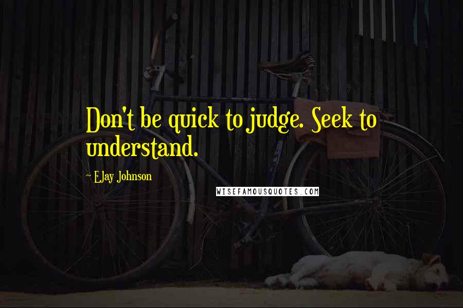 EJay Johnson Quotes: Don't be quick to judge. Seek to understand.