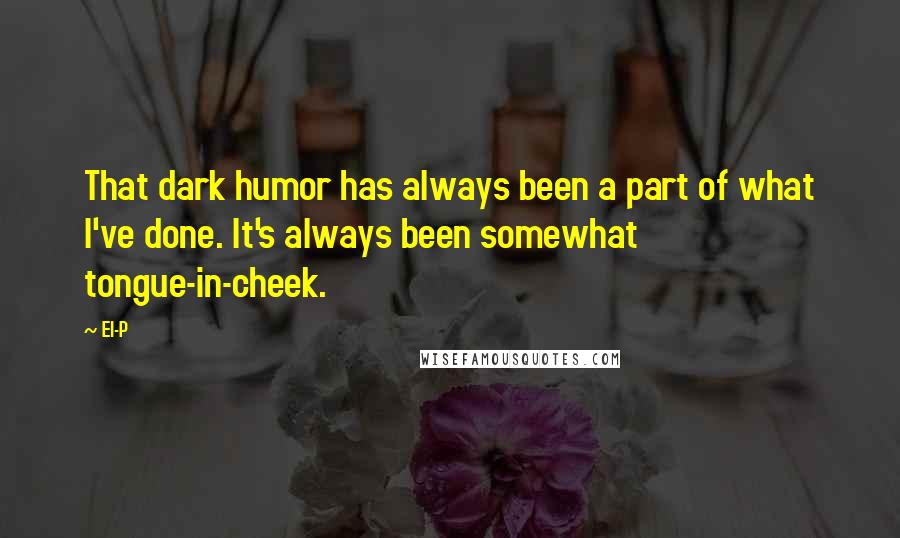 El-P Quotes: That dark humor has always been a part of what I've done. It's always been somewhat tongue-in-cheek.