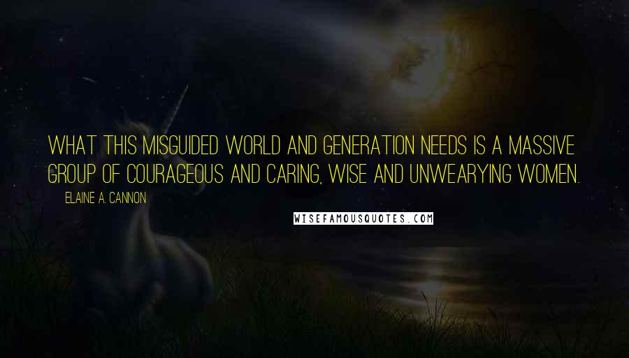 Elaine A. Cannon Quotes: What this misguided world and generation needs is a massive group of courageous and caring, wise and unwearying women.