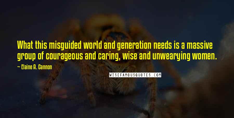 Elaine A. Cannon Quotes: What this misguided world and generation needs is a massive group of courageous and caring, wise and unwearying women.