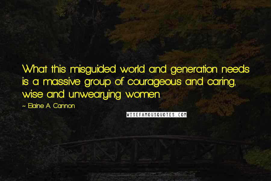 Elaine A. Cannon Quotes: What this misguided world and generation needs is a massive group of courageous and caring, wise and unwearying women.