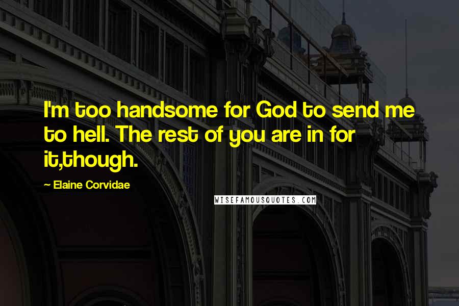 Elaine Corvidae Quotes: I'm too handsome for God to send me to hell. The rest of you are in for it,though.