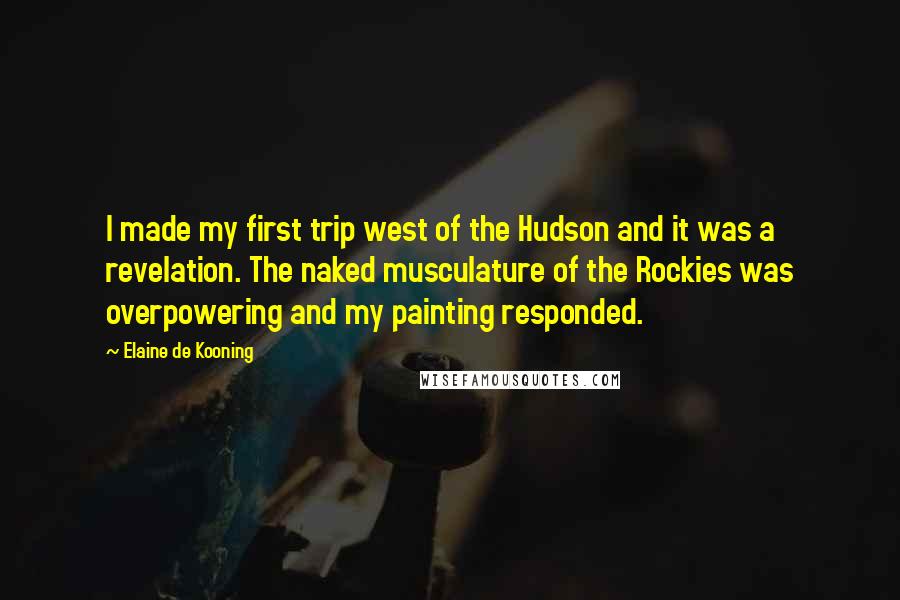 Elaine De Kooning Quotes: I made my first trip west of the Hudson and it was a revelation. The naked musculature of the Rockies was overpowering and my painting responded.